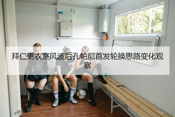 拜仁更衣室风波后孔帕尼首发轮换思路变化观察（KAIYUN）