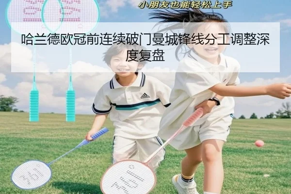 哈兰德欧冠前连续破门曼城锋线分工调整深度复盘（KAIYUN）