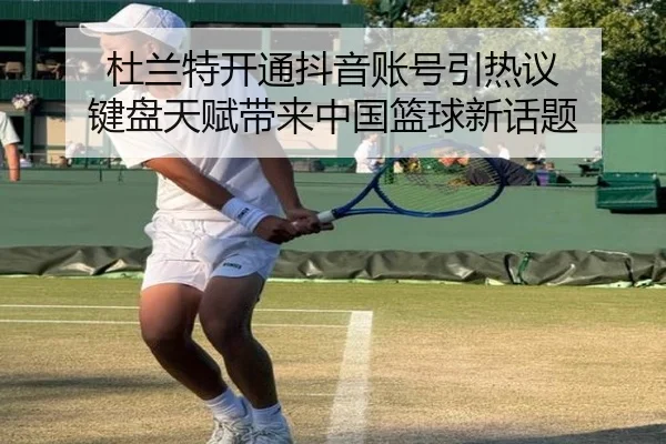杜兰特开通抖音账号引热议 键盘天赋带来中国篮球新话题（KAIYUN）
