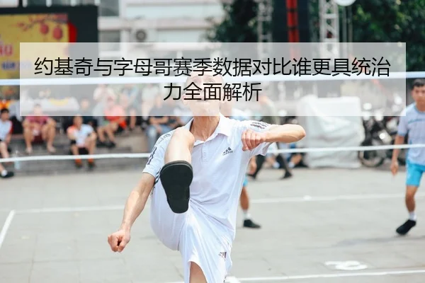 约基奇与字母哥赛季数据对比谁更具统治力全面解析（KAIYUN）